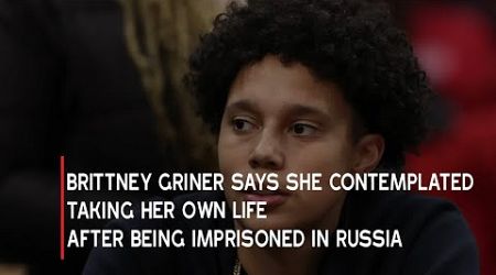 Brittney Griner Says She Contemplated Taking Her Own Life After Being Imprisoned In Russia