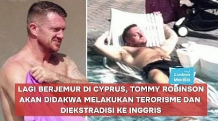 Lagi Berjemur di Cyprus, Tommy Robinson akan Didakwa Melakukan Terorisme dan Diekstradisi ke Inggris