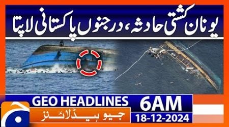 Greece boat accident, dozens of Pakistanis missing | Geo News 6 AM Headlines (18th Dec 2024)