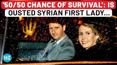 Assad&#39;s Wife Fights Deadly Illness | With &#39;50/50 Chance To Live&#39;, Ousted Syrian First Lady Demands..