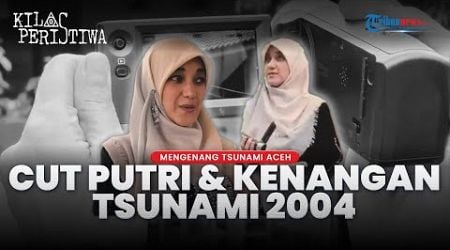 Cut Putri Perekam Detik-detik Tsunami Aceh 2004: Kalaupun Saya Mati Biar Dunia Tahu Kebesaran Allah