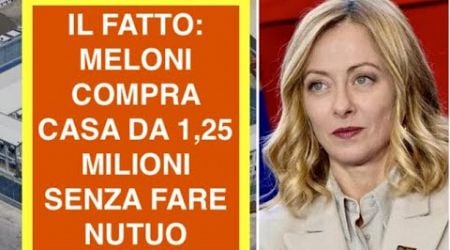 IL FATTO: MELONI COMPRA CASA DA 1,25 MILIONI SENZA FARE NUTUO